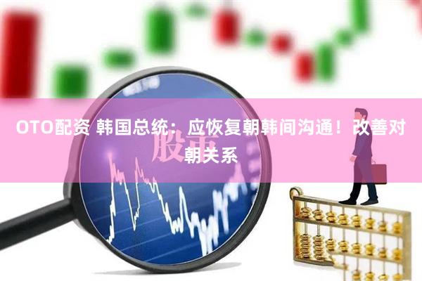 OTO配资 韩国总统：应恢复朝韩间沟通！改善对朝关系
