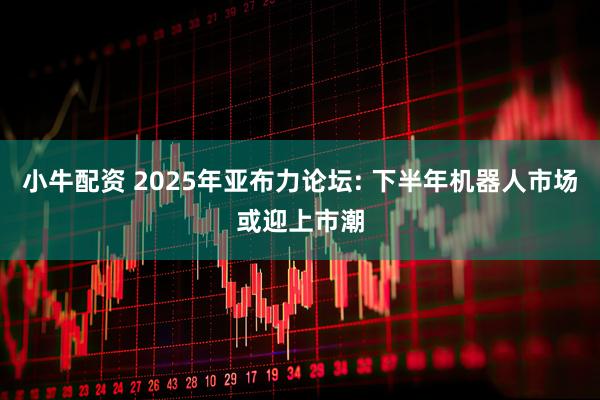 小牛配资 2025年亚布力论坛: 下半年机器人市场或迎上市潮