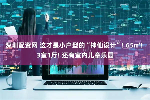 深圳配资网 这才是小户型的“神仙设计”! 65㎡! 3室1厅! 还有室内儿童乐园