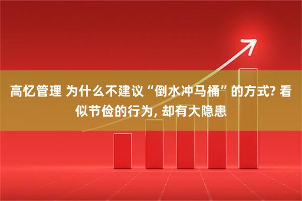 高忆管理 为什么不建议“倒水冲马桶”的方式? 看似节俭的行为, 却有大隐患