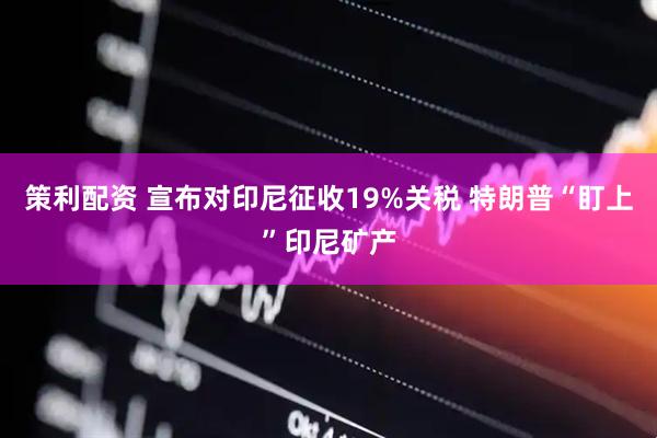 策利配资 宣布对印尼征收19%关税 特朗普“盯上”印尼矿产