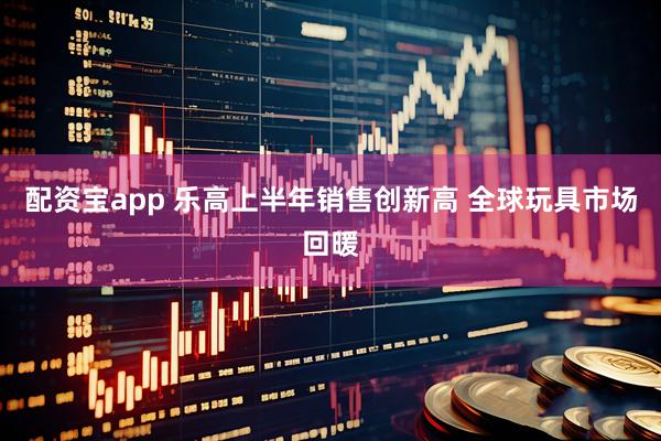 配资宝app 乐高上半年销售创新高 全球玩具市场回暖