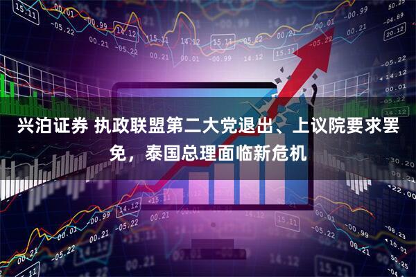 兴泊证券 执政联盟第二大党退出、上议院要求罢免，泰国总理面临新危机