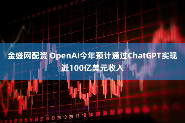 金盛网配资 OpenAI今年预计通过ChatGPT实现近100亿美元收入